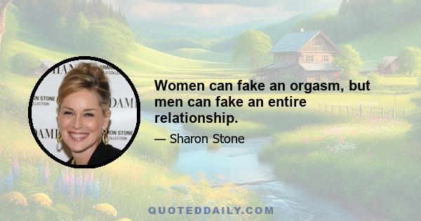 Women can fake an orgasm, but men can fake an entire relationship.