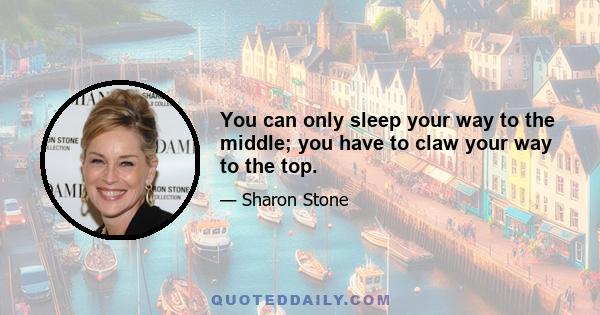 You can only sleep your way to the middle; you have to claw your way to the top.