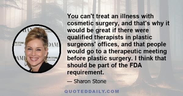 You can't treat an illness with cosmetic surgery, and that's why it would be great if there were qualified therapists in plastic surgeons' offices, and that people would go to a therapeutic meeting before plastic