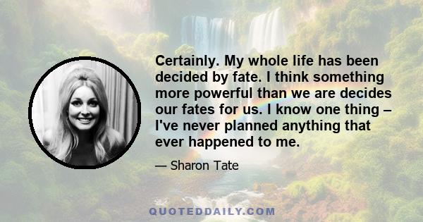 Certainly. My whole life has been decided by fate. I think something more powerful than we are decides our fates for us. I know one thing – I've never planned anything that ever happened to me.