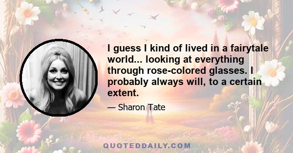 I guess I kind of lived in a fairytale world... looking at everything through rose-colored glasses. I probably always will, to a certain extent.