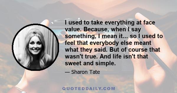 I used to take everything at face value. Because, when I say something, I mean it... so I used to feel that everybody else meant what they said. But of course that wasn't true. And life isn't that sweet and simple.