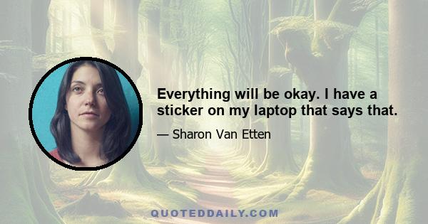 Everything will be okay. I have a sticker on my laptop that says that.