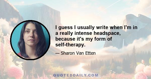 I guess I usually write when I'm in a really intense headspace, because it's my form of self-therapy.