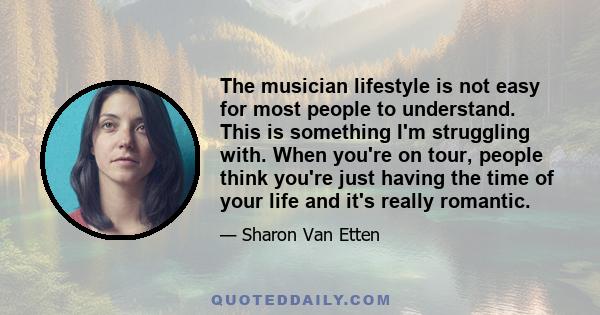 The musician lifestyle is not easy for most people to understand. This is something I'm struggling with. When you're on tour, people think you're just having the time of your life and it's really romantic.