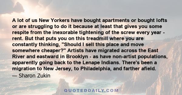 A lot of us New Yorkers have bought apartments or bought lofts or are struggling to do it because at least that gives you some respite from the inexorable tightening of the screw every year - rent. But that puts you on