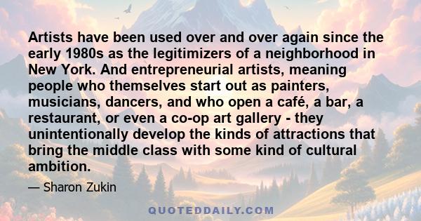 Artists have been used over and over again since the early 1980s as the legitimizers of a neighborhood in New York. And entrepreneurial artists, meaning people who themselves start out as painters, musicians, dancers,