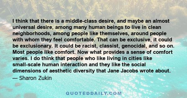 I think that there is a middle-class desire, and maybe an almost universal desire, among many human beings to live in clean neighborhoods, among people like themselves, around people with whom they feel comfortable.