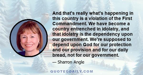 And that's really what's happening in this country is a violation of the First Commandment. We have become a country entrenched in idolatry, and that idolatry is the dependency upon our government. We're supposed to