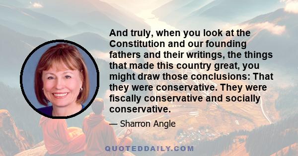 And truly, when you look at the Constitution and our founding fathers and their writings, the things that made this country great, you might draw those conclusions: That they were conservative. They were fiscally