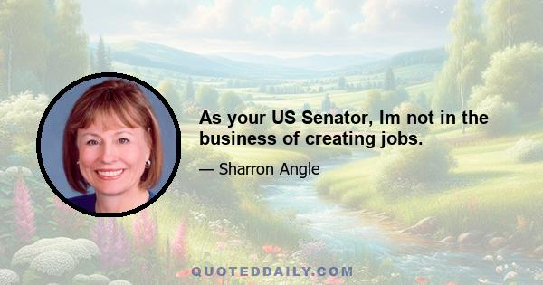 As your US Senator, Im not in the business of creating jobs.