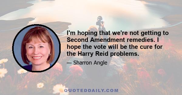 I'm hoping that we're not getting to Second Amendment remedies. I hope the vote will be the cure for the Harry Reid problems.