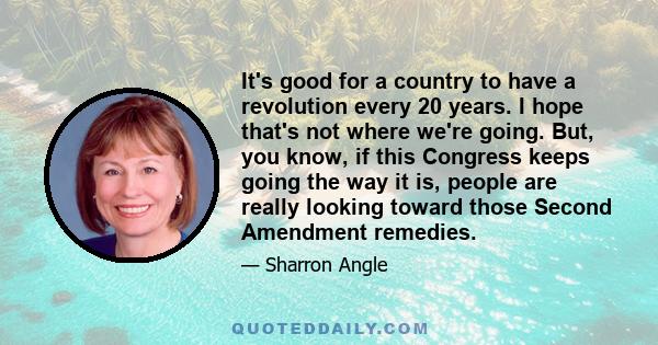 It's good for a country to have a revolution every 20 years. I hope that's not where we're going. But, you know, if this Congress keeps going the way it is, people are really looking toward those Second Amendment