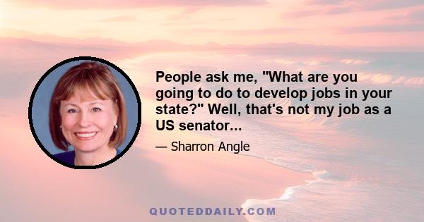 People ask me, What are you going to do to develop jobs in your state? Well, that's not my job as a US senator...