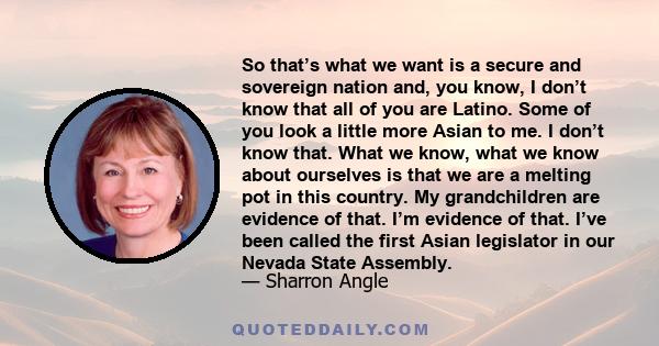 So that’s what we want is a secure and sovereign nation and, you know, I don’t know that all of you are Latino. Some of you look a little more Asian to me. I don’t know that. What we know, what we know about ourselves