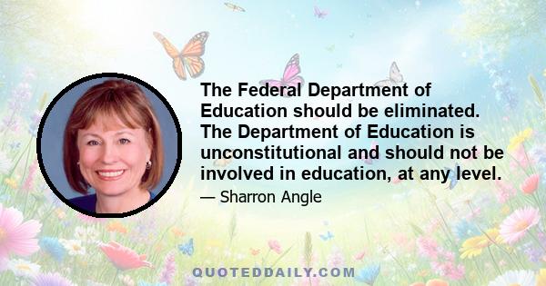 The Federal Department of Education should be eliminated. The Department of Education is unconstitutional and should not be involved in education, at any level.