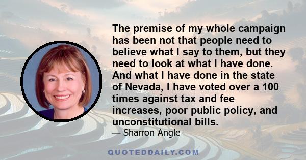 The premise of my whole campaign has been not that people need to believe what I say to them, but they need to look at what I have done. And what I have done in the state of Nevada, I have voted over a 100 times against 