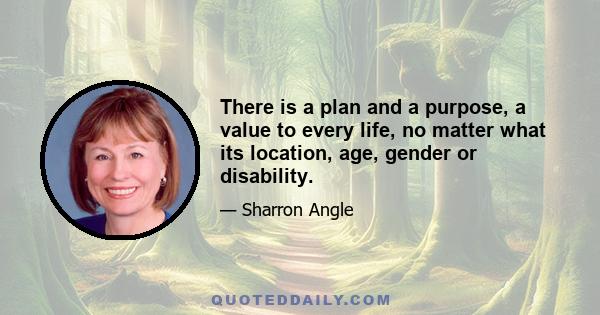 There is a plan and a purpose, a value to every life, no matter what its location, age, gender or disability.