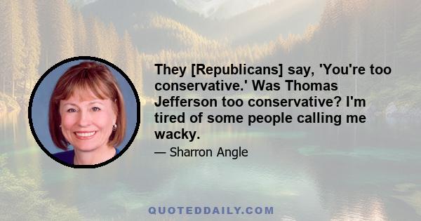 They [Republicans] say, 'You're too conservative.' Was Thomas Jefferson too conservative? I'm tired of some people calling me wacky.