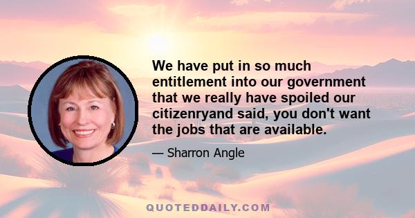 We have put in so much entitlement into our government that we really have spoiled our citizenryand said, you don't want the jobs that are available.