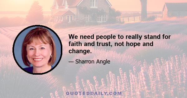 We need people to really stand for faith and trust, not hope and change.