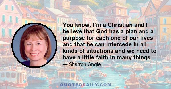 You know, I'm a Christian and I believe that God has a plan and a purpose for each one of our lives and that he can intercede in all kinds of situations and we need to have a little faith in many things