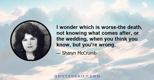 I wonder which is worse-the death, not knowing what comes after, or the wedding, when you think you know, but you're wrong.