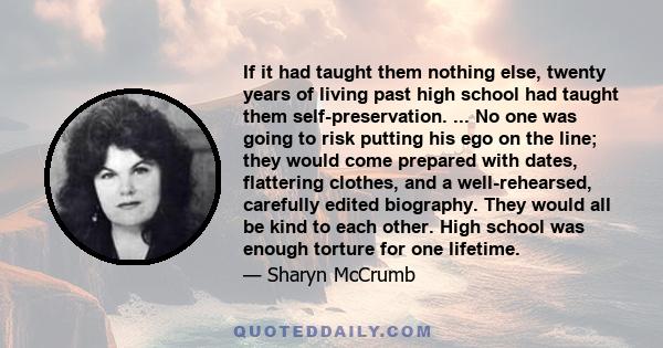 If it had taught them nothing else, twenty years of living past high school had taught them self-preservation. ... No one was going to risk putting his ego on the line; they would come prepared with dates, flattering