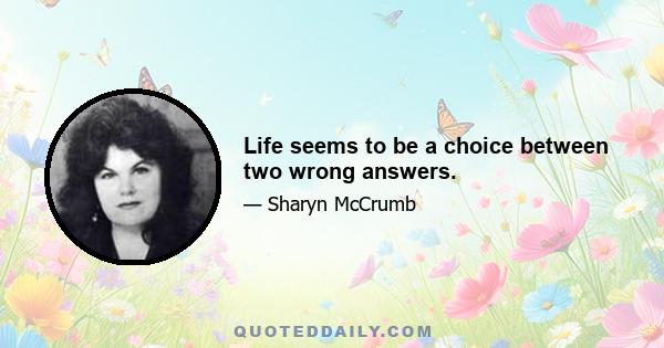 Life seems to be a choice between two wrong answers.