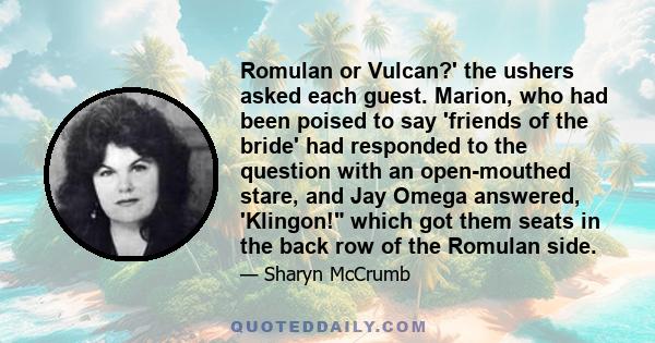 Romulan or Vulcan?' the ushers asked each guest. Marion, who had been poised to say 'friends of the bride' had responded to the question with an open-mouthed stare, and Jay Omega answered, 'Klingon! which got them seats 