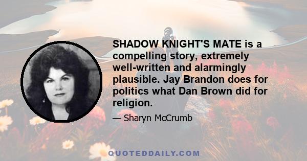 SHADOW KNIGHT'S MATE is a compelling story, extremely well-written and alarmingly plausible. Jay Brandon does for politics what Dan Brown did for religion.