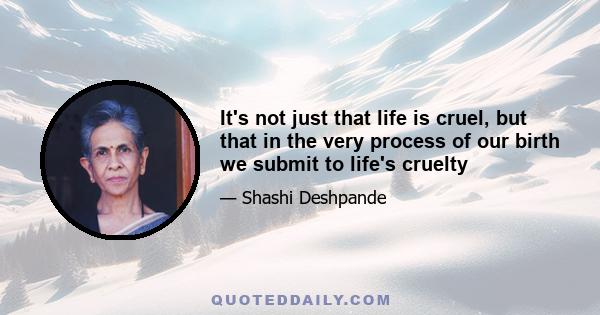 It's not just that life is cruel, but that in the very process of our birth we submit to life's cruelty