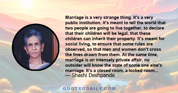 Marriage is a very strange thing. It's a very public institution, it's meant to tell the world that two people are going to live together, to declare that their children will be legal, that these children can inherit