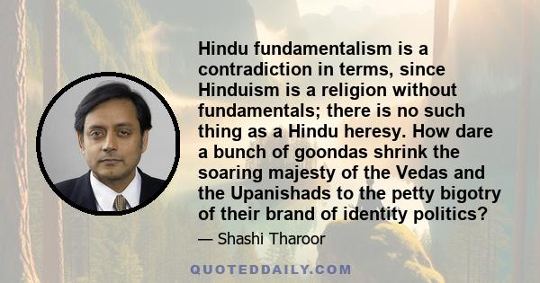 Hindu fundamentalism is a contradiction in terms, since Hinduism is a religion without fundamentals; there is no such thing as a Hindu heresy. How dare a bunch of goondas shrink the soaring majesty of the Vedas and the