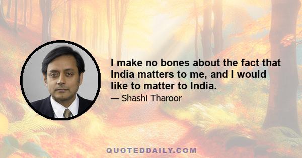 I make no bones about the fact that India matters to me, and I would like to matter to India.