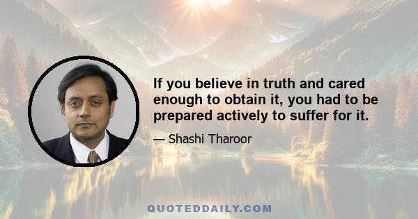 If you believe in truth and cared enough to obtain it, you had to be prepared actively to suffer for it.