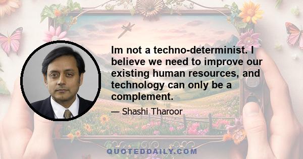 Im not a techno-determinist. I believe we need to improve our existing human resources, and technology can only be a complement.