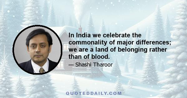 In India we celebrate the commonality of major differences; we are a land of belonging rather than of blood.