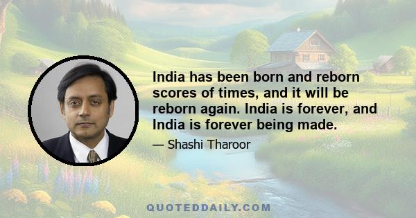 India has been born and reborn scores of times, and it will be reborn again. India is forever, and India is forever being made.