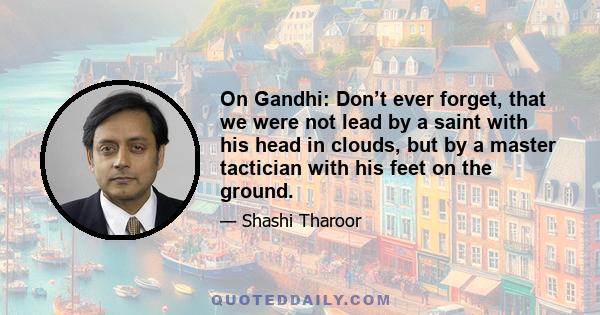 On Gandhi: Don’t ever forget, that we were not lead by a saint with his head in clouds, but by a master tactician with his feet on the ground.