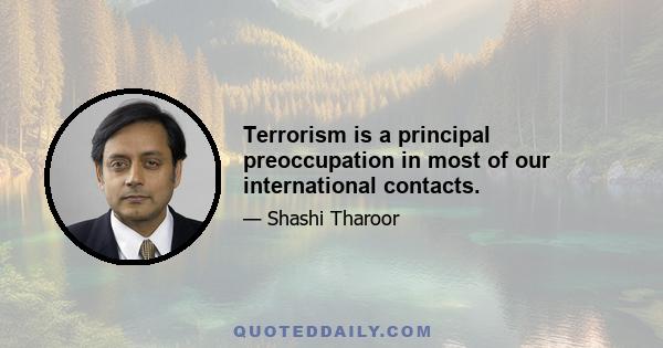 Terrorism is a principal preoccupation in most of our international contacts.