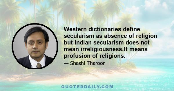 Western dictionaries define secularism as absence of religion but Indian secularism does not mean irreligiousness.It means profusion of religions.