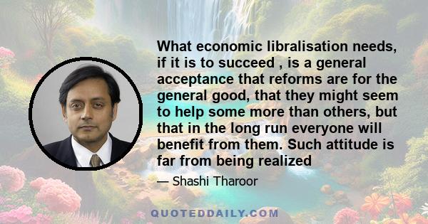 What economic libralisation needs, if it is to succeed , is a general acceptance that reforms are for the general good, that they might seem to help some more than others, but that in the long run everyone will benefit