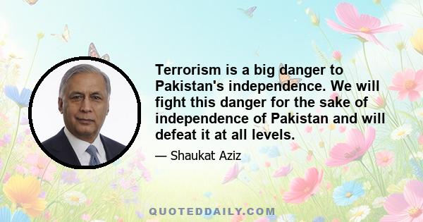 Terrorism is a big danger to Pakistan's independence. We will fight this danger for the sake of independence of Pakistan and will defeat it at all levels.