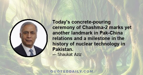 Today's concrete-pouring ceremony of Chashma-2 marks yet another landmark in Pak-China relations and a milestone in the history of nuclear technology in Pakistan.