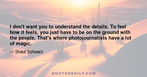 I don't want you to understand the details. To feel how it feels, you just have to be on the ground with the people. That's where photojournalists have a lot of magic.