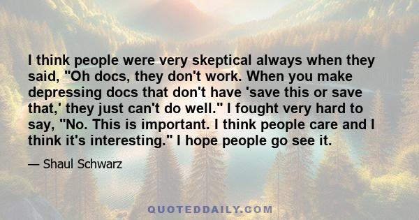 I think people were very skeptical always when they said, Oh docs, they don't work. When you make depressing docs that don't have 'save this or save that,' they just can't do well. I fought very hard to say, No. This is 