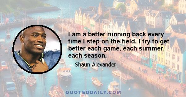 I am a better running back every time I step on the field. I try to get better each game, each summer, each season.