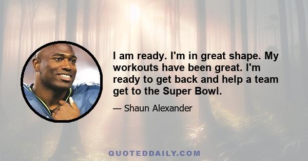 I am ready. I'm in great shape. My workouts have been great. I'm ready to get back and help a team get to the Super Bowl.