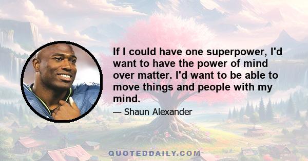 If I could have one superpower, I'd want to have the power of mind over matter. I'd want to be able to move things and people with my mind.